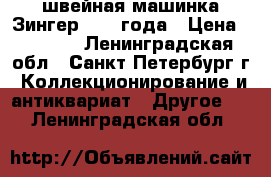 швейная машинка Зингер 1908 года › Цена ­ 8 000 - Ленинградская обл., Санкт-Петербург г. Коллекционирование и антиквариат » Другое   . Ленинградская обл.